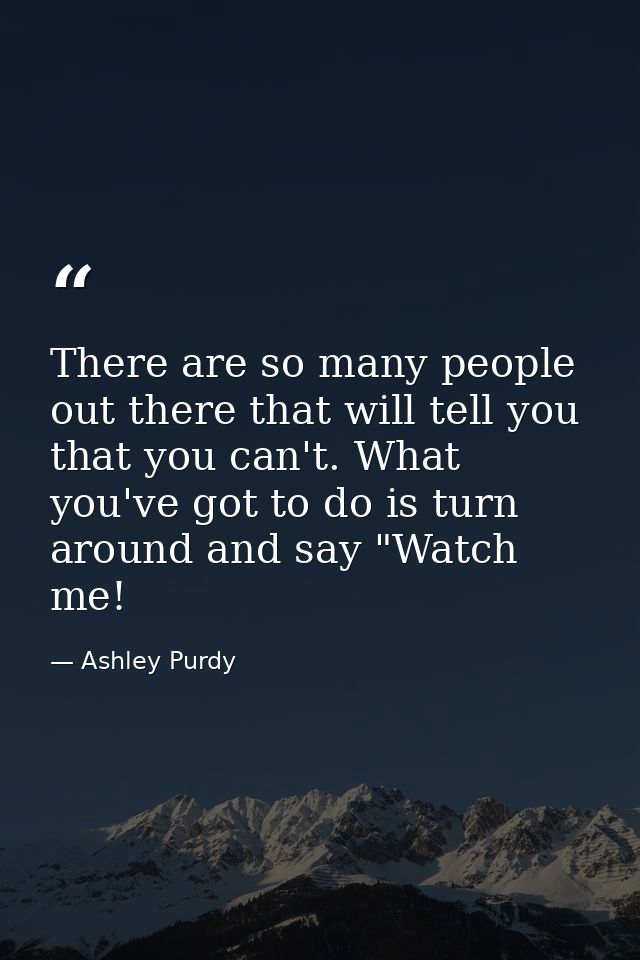 There are so many people out there that will tell you that you can't. What you've got to do is turn around and say "Watc — Ashley Purdy