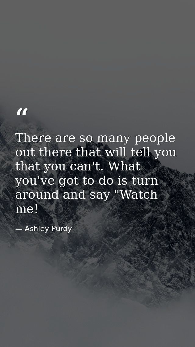 There are so many people out there that will tell you that you can't. What you've got to do is turn around and say "Watc — Ashley Purdy