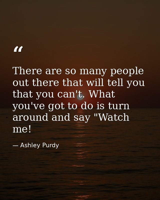 There are so many people out there that will tell you that you can't. What you've got to do is turn around and say "Watc — Ashley Purdy