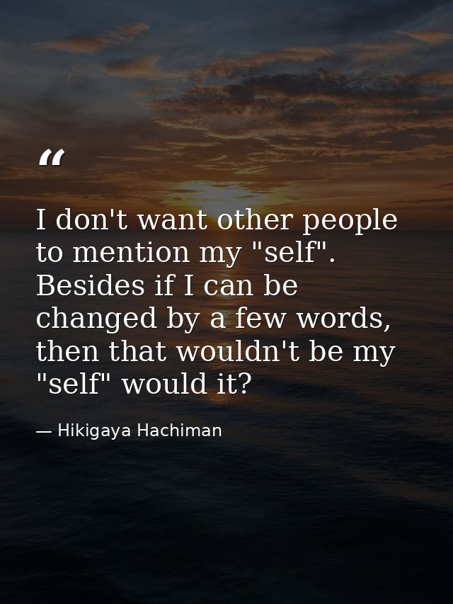 I don't want other people to mention my "self". Besides if I can be changed by a few words, then that wouldn't be my "se — Hikigaya Hachiman