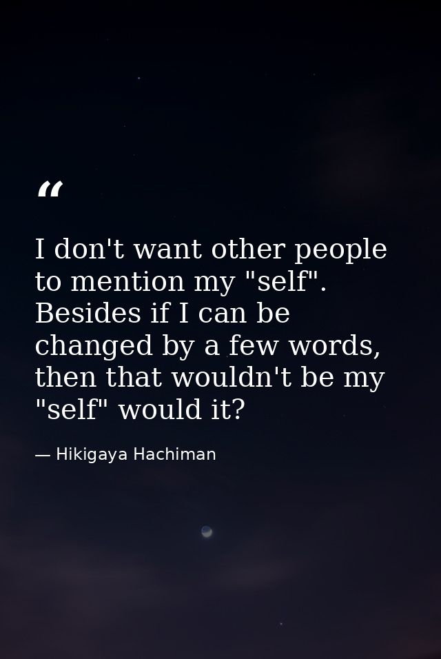 I don't want other people to mention my "self". Besides if I can be changed by a few words, then that wouldn't be my "se — Hikigaya Hachiman