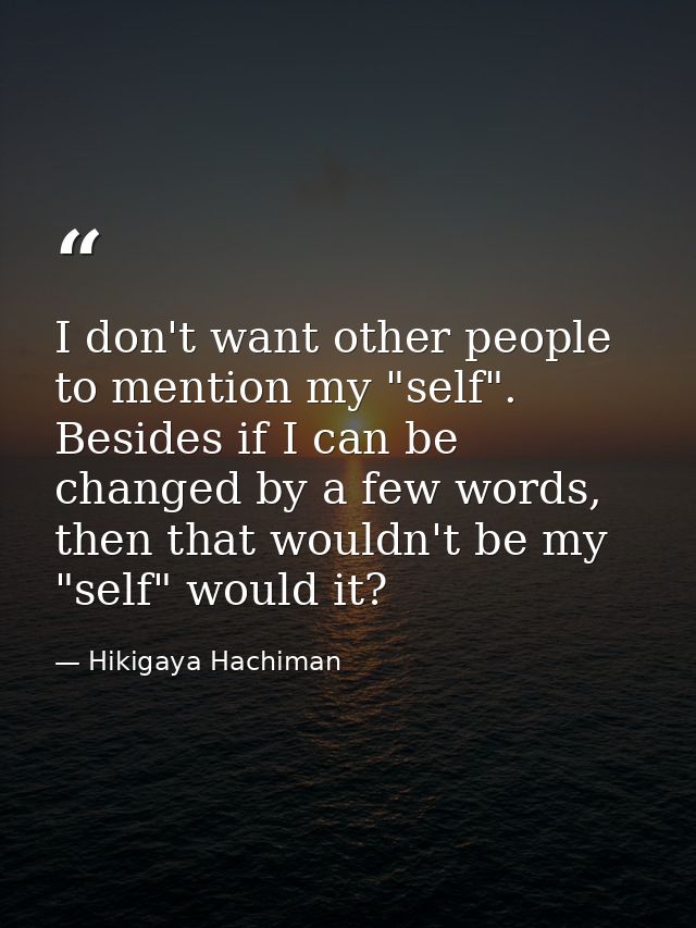 I don't want other people to mention my "self". Besides if I can be changed by a few words, then that wouldn't be my "se — Hikigaya Hachiman