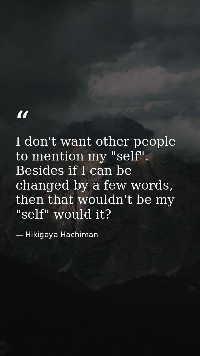 I don't want other people to mention my "self". Besides if I can be changed by a few words, then that wouldn't be my "se — Hikigaya Hachiman