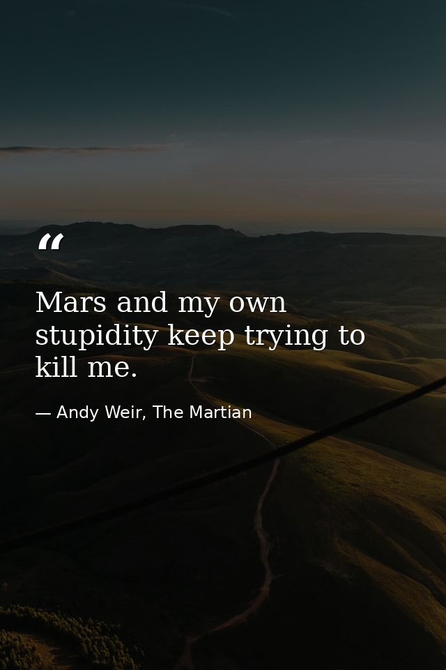 Mars and my own stupidity keep trying to kill me. — Andy Weir, The Martian