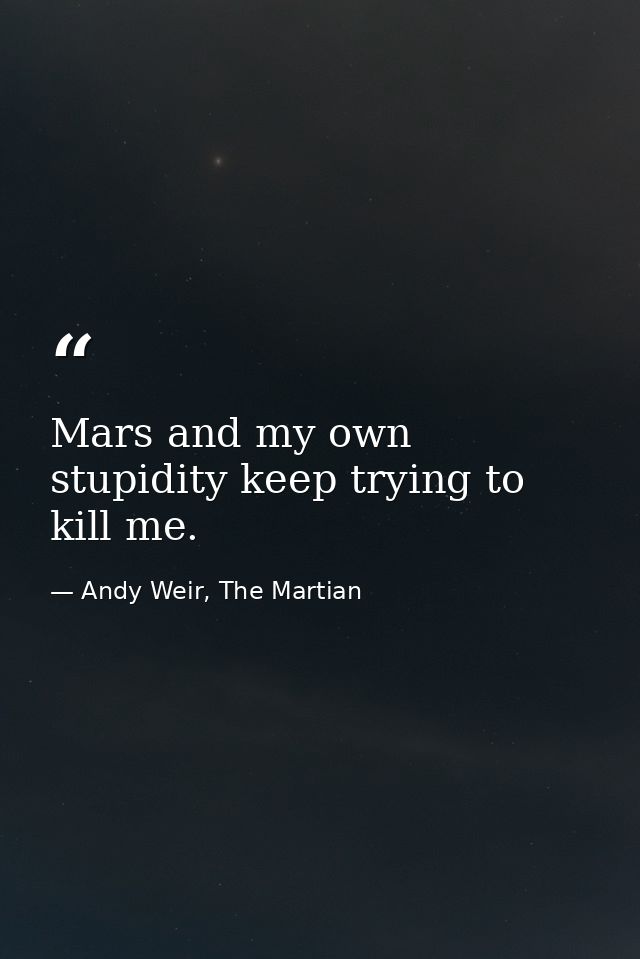 Mars and my own stupidity keep trying to kill me. — Andy Weir, The Martian