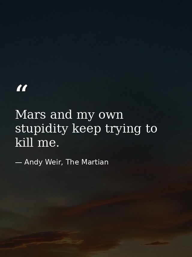 Mars and my own stupidity keep trying to kill me. — Andy Weir, The Martian