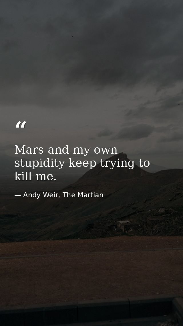 Mars and my own stupidity keep trying to kill me. — Andy Weir, The Martian