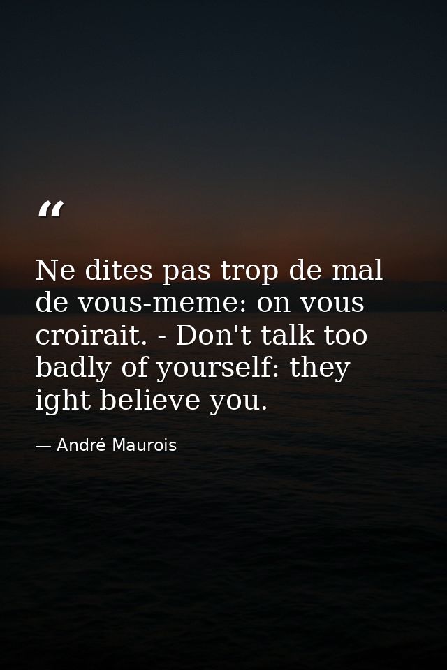 Ne dites pas trop de mal de vous-meme: on vous croirait. - Don't talk too badly of yourself: they ight believe you. — André Maurois