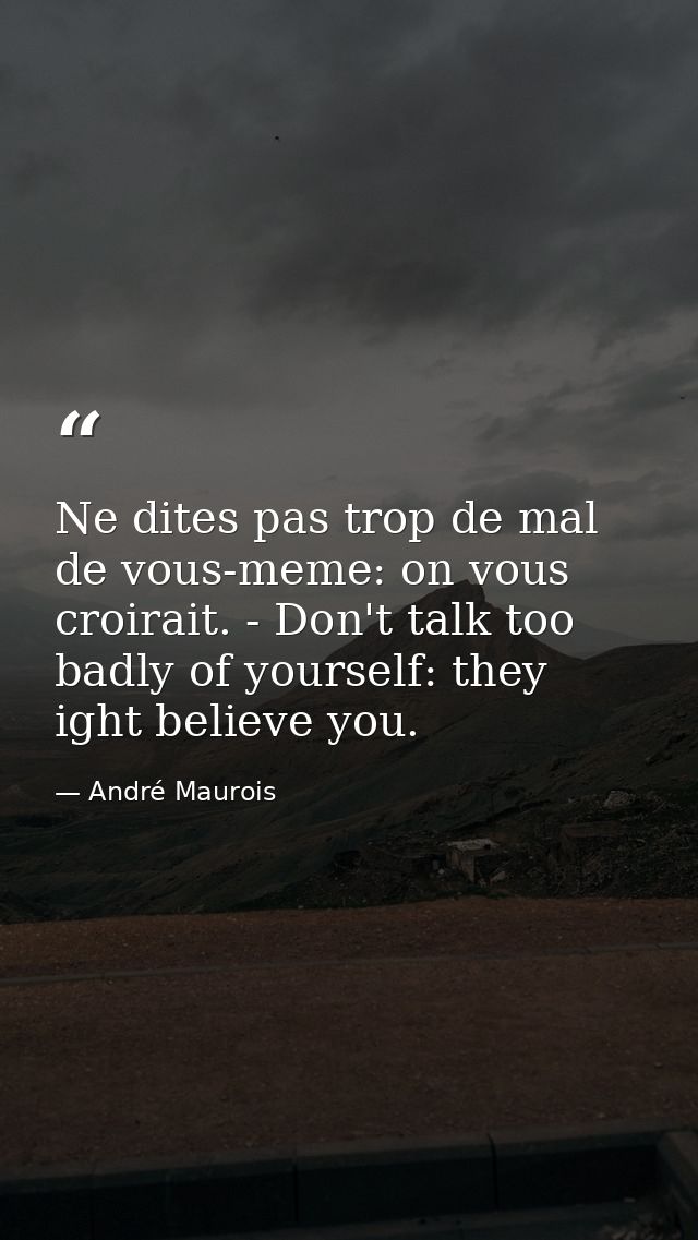 Ne dites pas trop de mal de vous-meme: on vous croirait. - Don't talk too badly of yourself: they ight believe you. — André Maurois