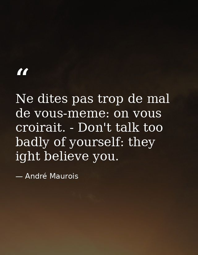 Ne dites pas trop de mal de vous-meme: on vous croirait. - Don't talk too badly of yourself: they ight believe you. — André Maurois