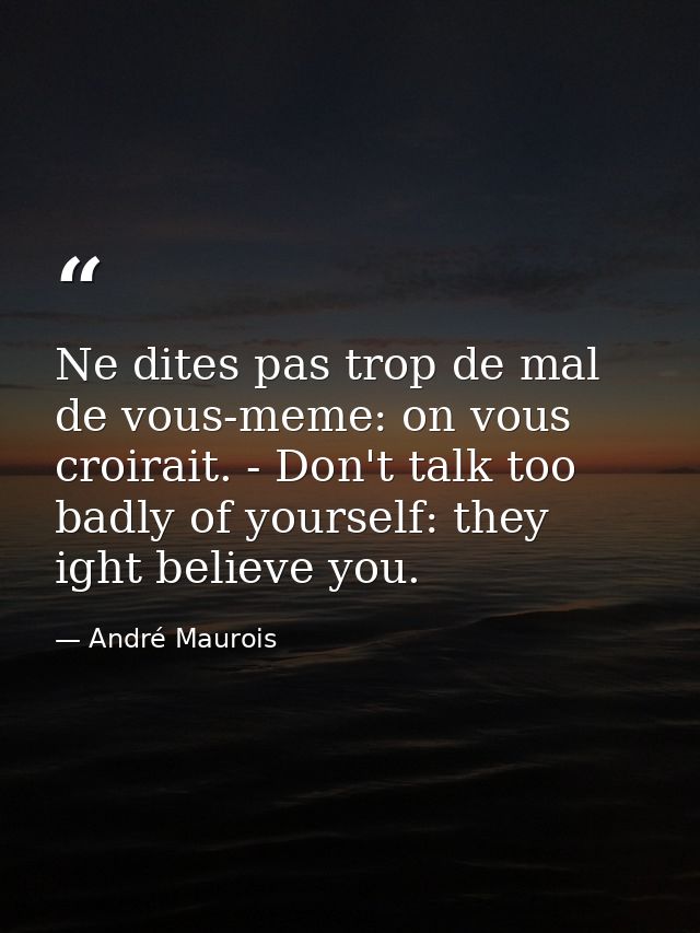 Ne dites pas trop de mal de vous-meme: on vous croirait. - Don't talk too badly of yourself: they ight believe you. — André Maurois