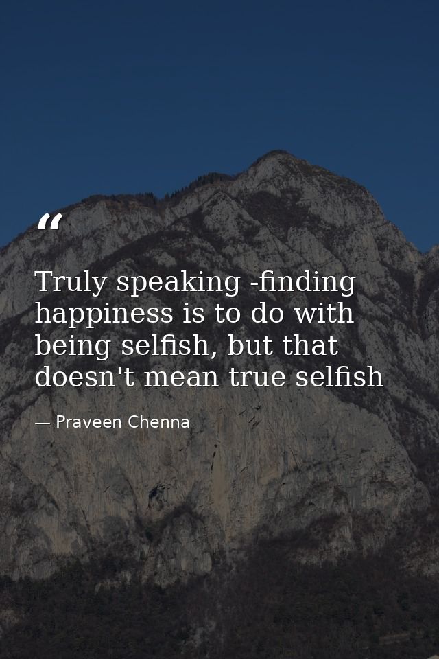 Truly speaking -finding happiness is to do with being selfish, but that doesn't mean true selfish — Praveen Chenna