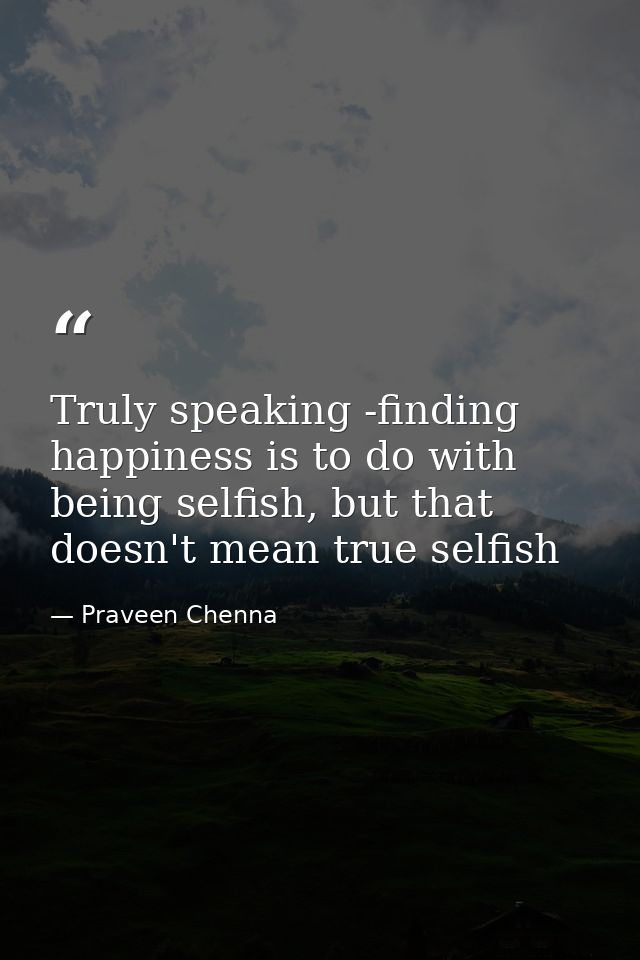 Truly speaking -finding happiness is to do with being selfish, but that doesn't mean true selfish — Praveen Chenna