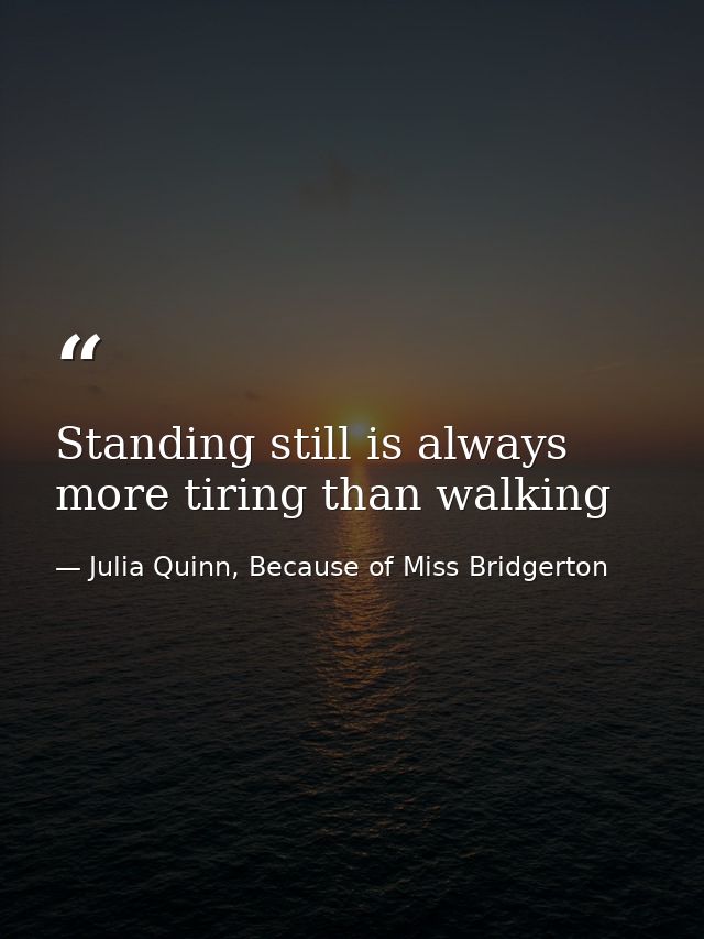 Standing still is always more tiring than walking — Julia Quinn, Because of Miss Bridgerton