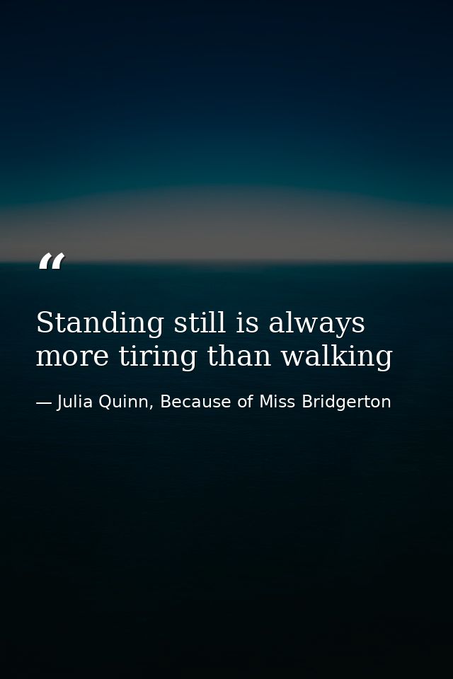 Standing still is always more tiring than walking — Julia Quinn, Because of Miss Bridgerton