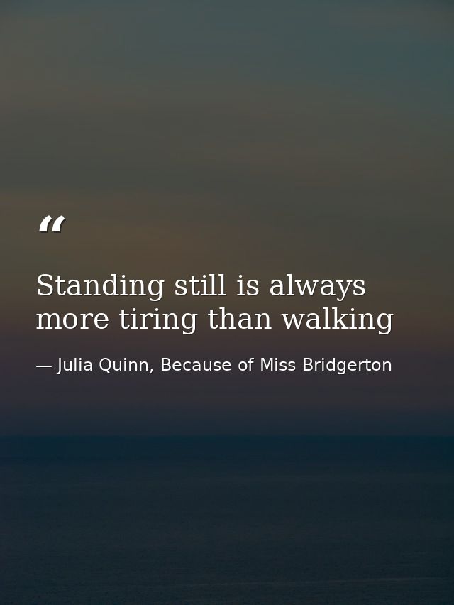 Standing still is always more tiring than walking — Julia Quinn, Because of Miss Bridgerton