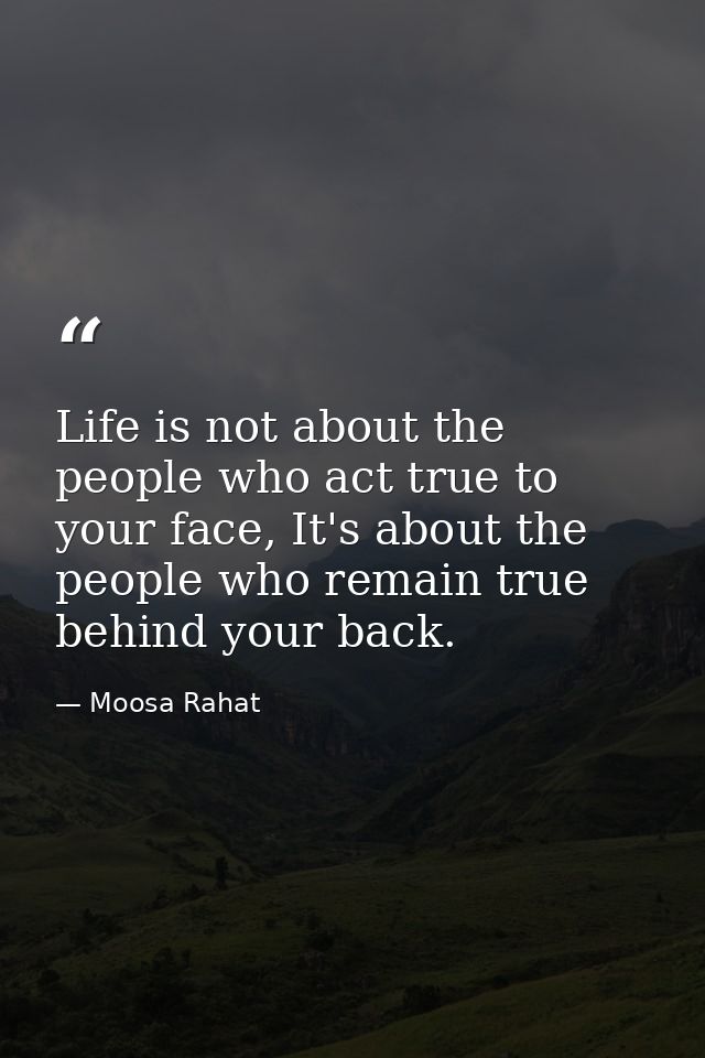 Life is not about the people who act true to your face, It's about the people who remain true behind your back. — Moosa Rahat