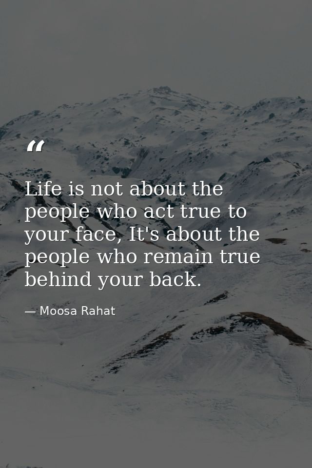 Life is not about the people who act true to your face, It's about the people who remain true behind your back. — Moosa Rahat