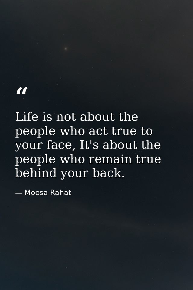 Life is not about the people who act true to your face, It's about the people who remain true behind your back. — Moosa Rahat