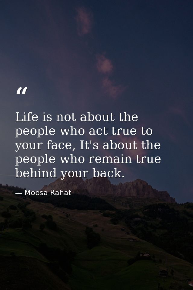 Life is not about the people who act true to your face, It's about the people who remain true behind your back. — Moosa Rahat
