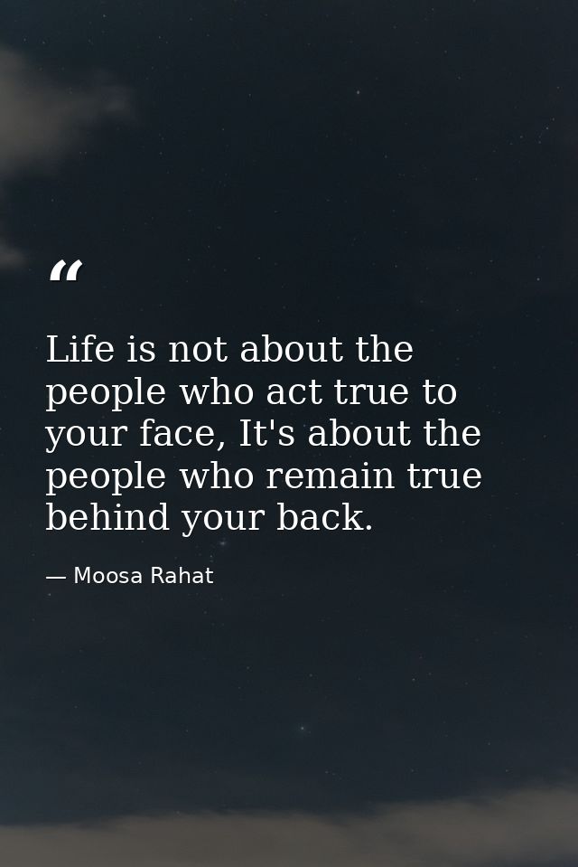 Life is not about the people who act true to your face, It's about the people who remain true behind your back. — Moosa Rahat