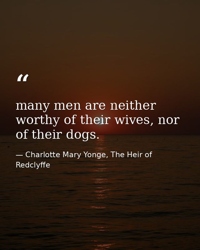 many men are neither worthy of their wives, nor of their dogs. — Charlotte Mary Yonge, The Heir of Redclyffe