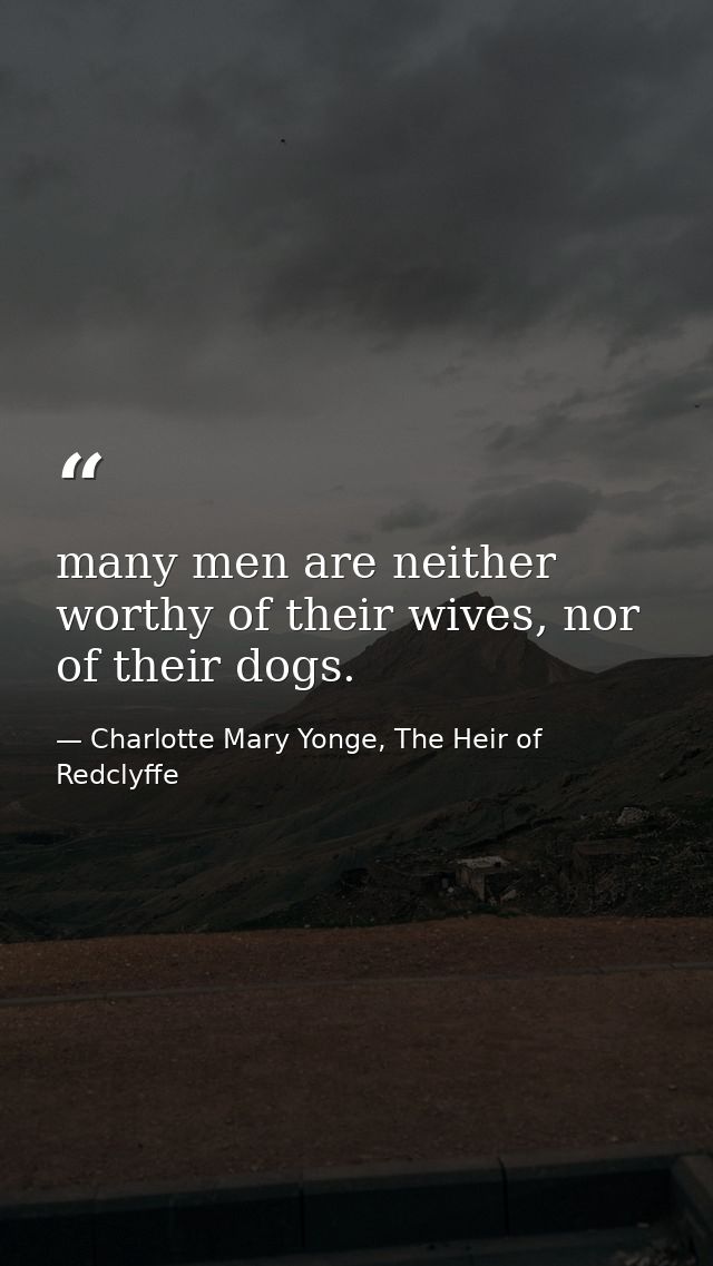 many men are neither worthy of their wives, nor of their dogs. — Charlotte Mary Yonge, The Heir of Redclyffe
