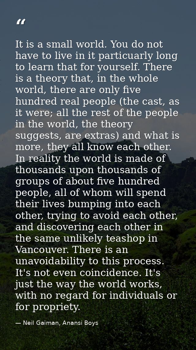 It is a small world. You do not have to live in it particuarly long to learn that for yourself. There is a theory that,  — Neil Gaiman, Anansi Boys