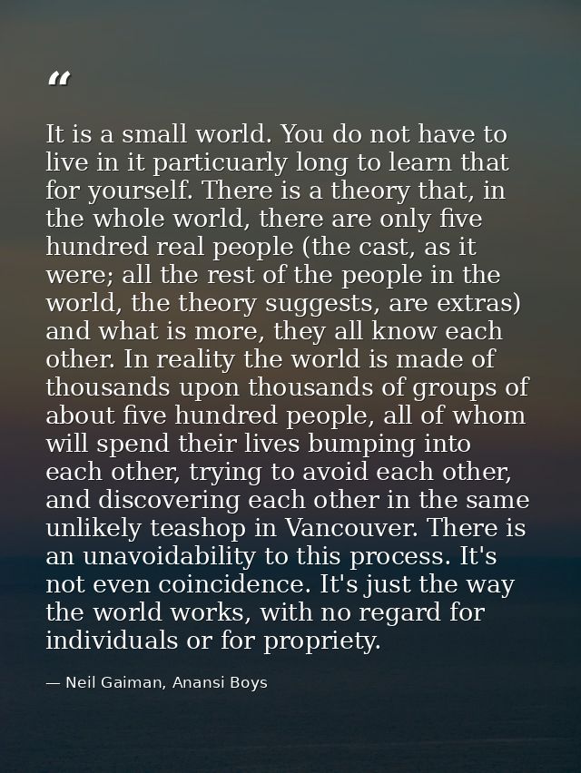 It is a small world. You do not have to live in it particuarly long to learn that for yourself. There is a theory that,  — Neil Gaiman, Anansi Boys