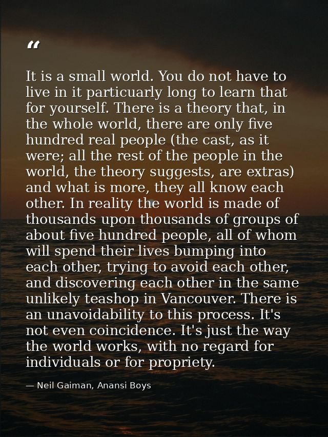 It is a small world. You do not have to live in it particuarly long to learn that for yourself. There is a theory that,  — Neil Gaiman, Anansi Boys