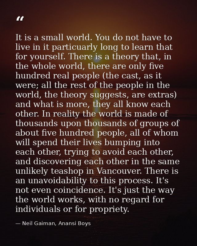 It is a small world. You do not have to live in it particuarly long to learn that for yourself. There is a theory that,  — Neil Gaiman, Anansi Boys