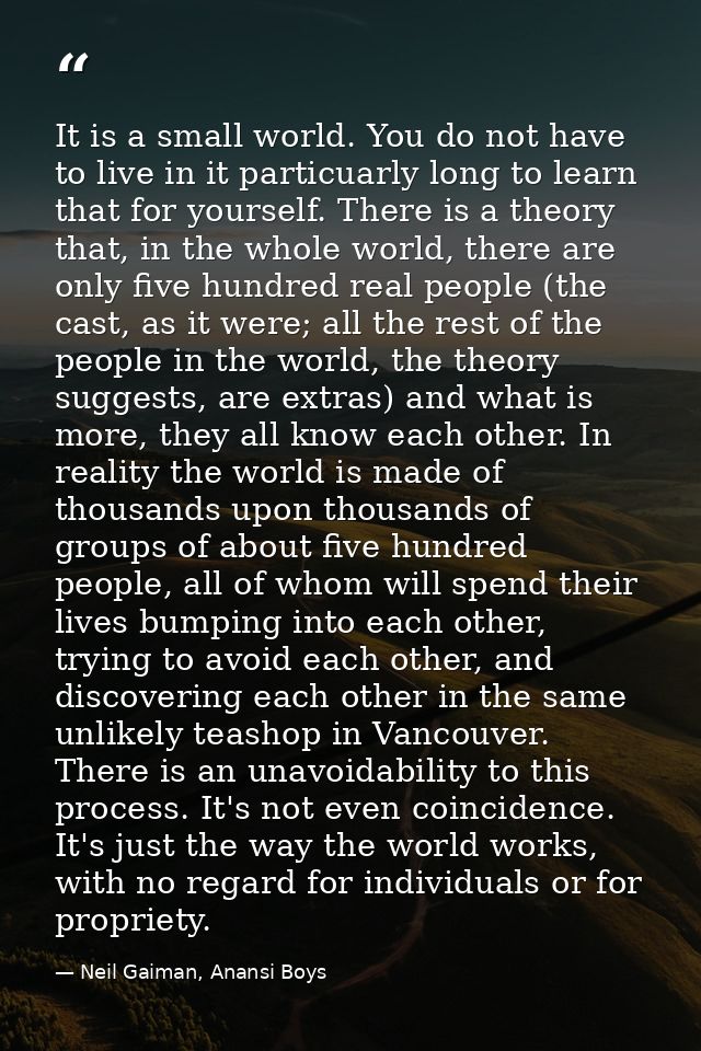 It is a small world. You do not have to live in it particuarly long to learn that for yourself. There is a theory that,  — Neil Gaiman, Anansi Boys