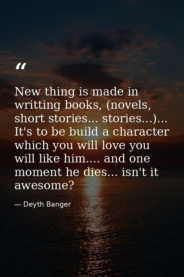New thing is made in writting books, (novels, short stories... stories...)... It's to be build a character which you wil — Deyth Banger