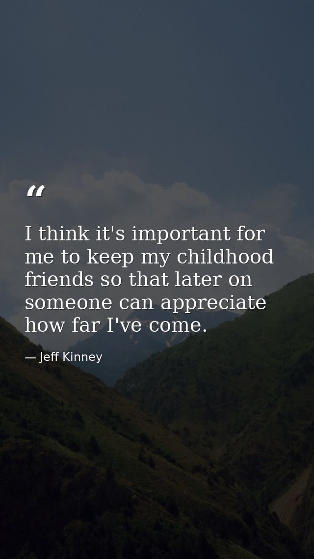 I think it's important for me to keep my childhood friends so that later on someone can appreciate how far I've come. — Jeff Kinney