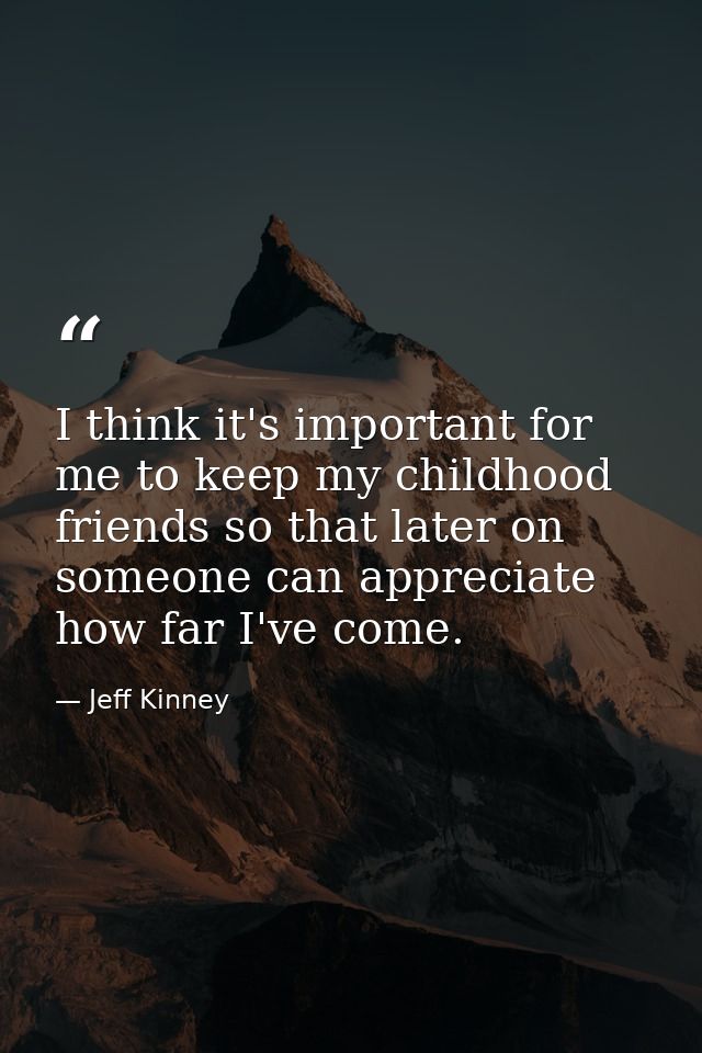 I think it's important for me to keep my childhood friends so that later on someone can appreciate how far I've come. — Jeff Kinney