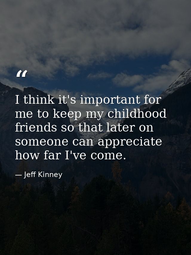 I think it's important for me to keep my childhood friends so that later on someone can appreciate how far I've come. — Jeff Kinney