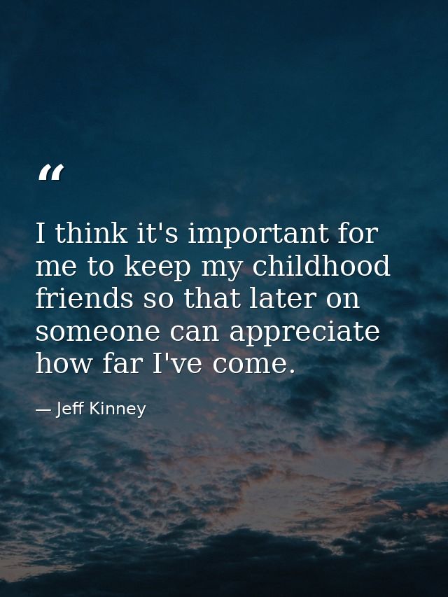 I think it's important for me to keep my childhood friends so that later on someone can appreciate how far I've come. — Jeff Kinney