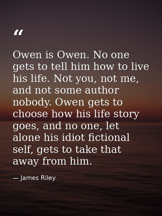 Owen is Owen. No one gets to tell him how to live his life. Not you, not me, and not some author nobody. Owen gets to ch — James Riley