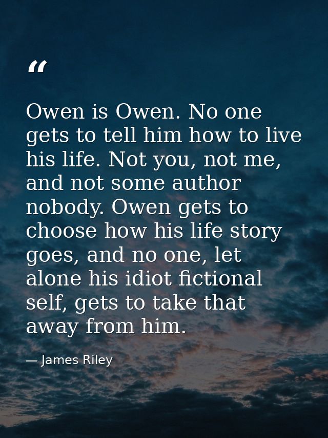 Owen is Owen. No one gets to tell him how to live his life. Not you, not me, and not some author nobody. Owen gets to ch — James Riley