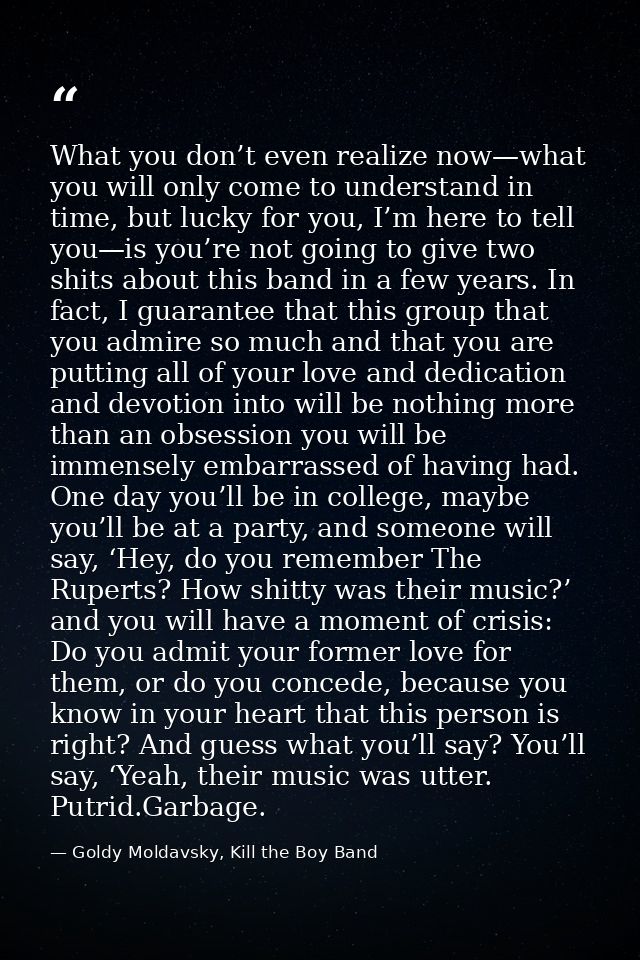What you don’t even realize now—what you will only come to understand in time, but lucky for you, I’m here to tell you—i — Goldy Moldavsky, Kill the Boy Band