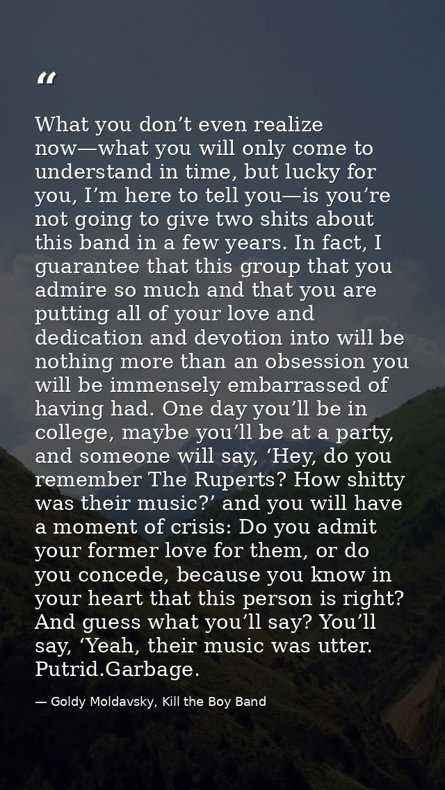 What you don’t even realize now—what you will only come to understand in time, but lucky for you, I’m here to tell you—i — Goldy Moldavsky, Kill the Boy Band