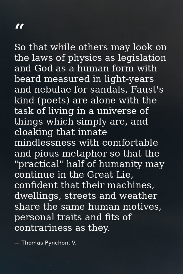 So that while others may look on the laws of physics as legislation and God as a human form with beard measured in light — Thomas Pynchon, V.