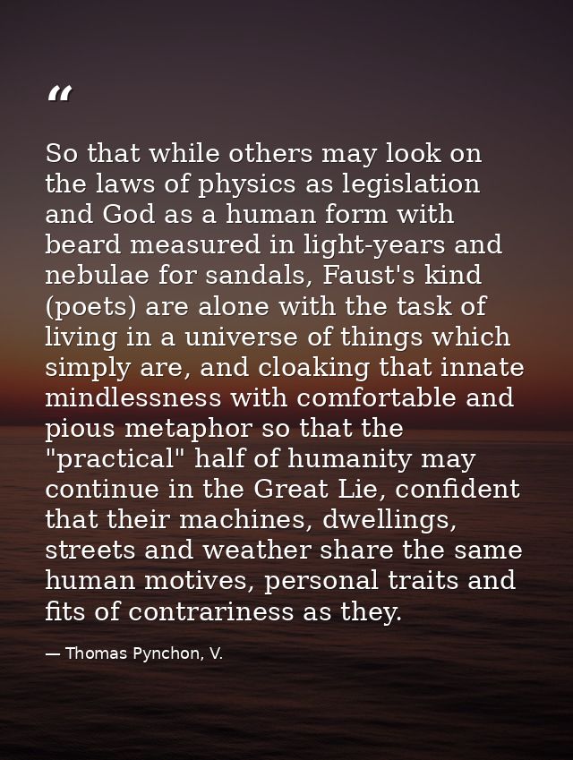 So that while others may look on the laws of physics as legislation and God as a human form with beard measured in light — Thomas Pynchon, V.