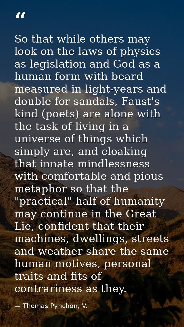 So that while others may look on the laws of physics as legislation and God as a human form with beard measured in light — Thomas Pynchon, V.