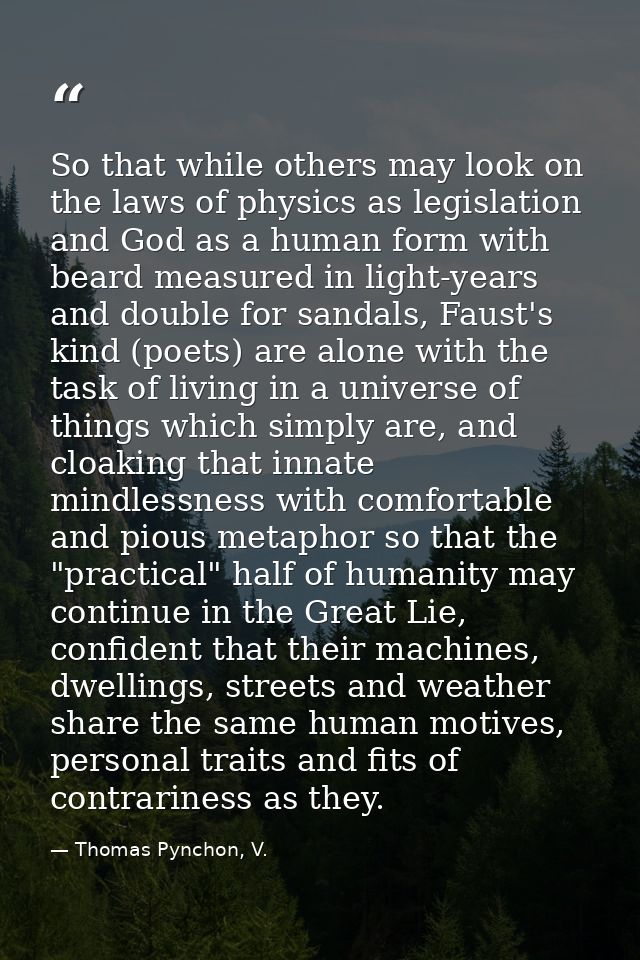 So that while others may look on the laws of physics as legislation and God as a human form with beard measured in light — Thomas Pynchon, V.