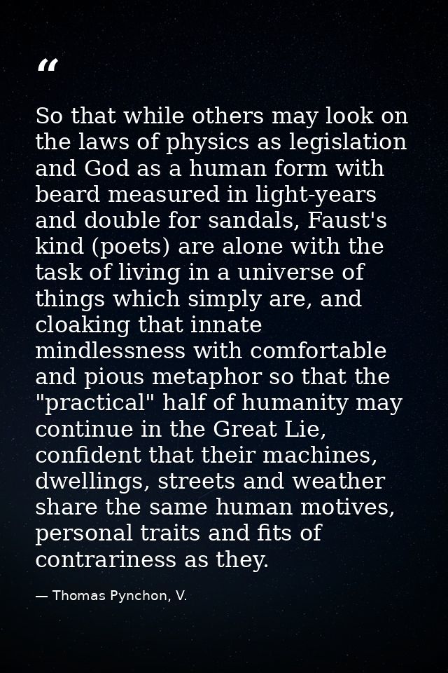 So that while others may look on the laws of physics as legislation and God as a human form with beard measured in light — Thomas Pynchon, V.
