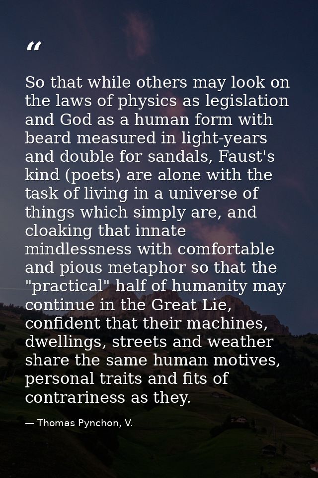 So that while others may look on the laws of physics as legislation and God as a human form with beard measured in light — Thomas Pynchon, V.