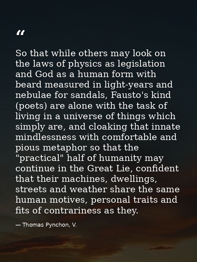 So that while others may look on the laws of physics as legislation and God as a human form with beard measured in light — Thomas Pynchon, V.