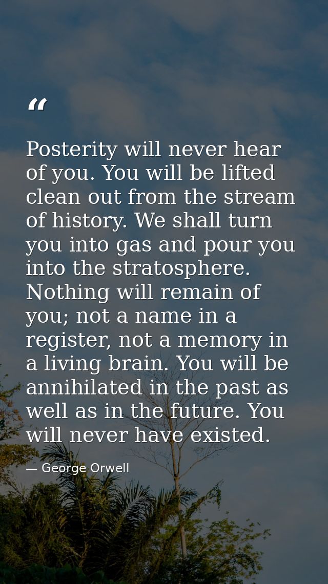 Posterity will never hear of you. You will be lifted clean out from the stream of history. We shall turn you into gas an — George Orwell