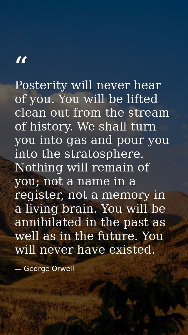 Posterity will never hear of you. You will be lifted clean out from the stream of history. We shall turn you into gas an — George Orwell